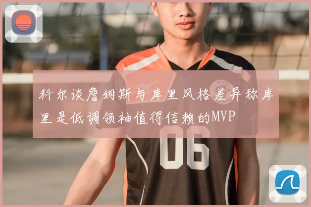 科尔谈詹姆斯与库里风格差异称库里是低调领袖值得信赖的MVP