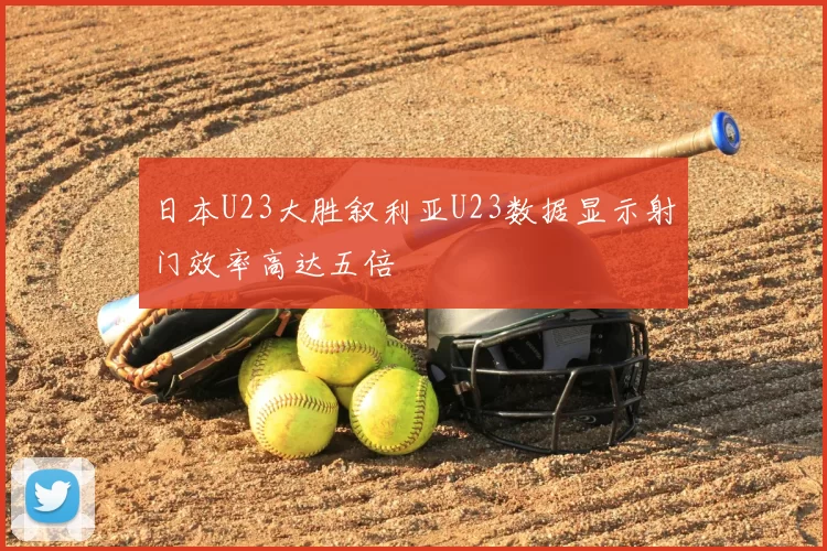 日本U23大胜叙利亚U23数据显示射门效率高达五倍
