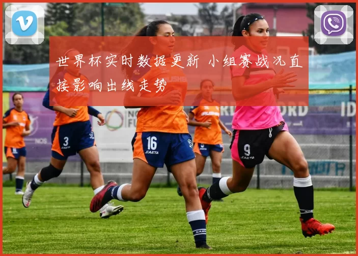 世界杯实时数据更新 小组赛战况直接影响出线走势