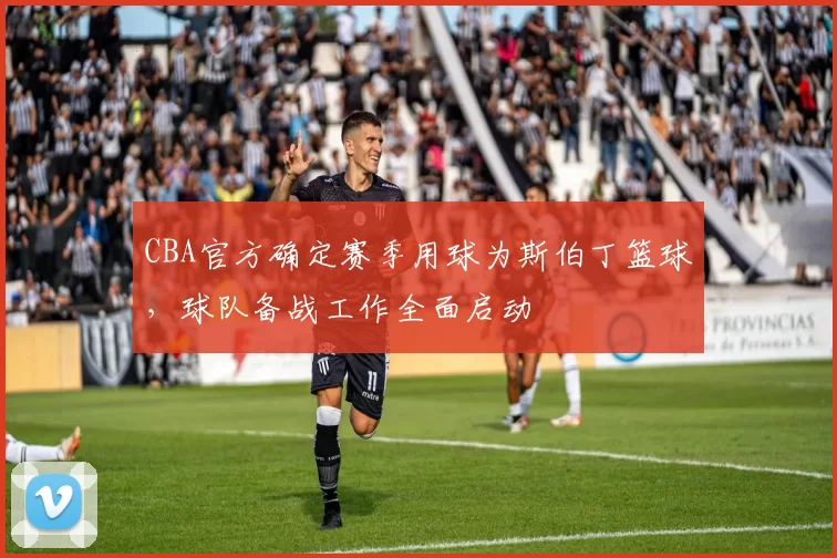 CBA官方确定赛季用球为斯伯丁篮球,球队备战工作全面启动