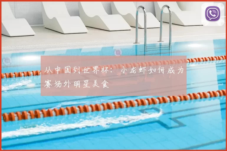 从中国到世界杯:小龙虾如何成为赛场外明星美食