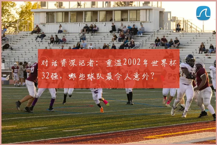 对话资深记者：重温2002年世界杯32强，哪些球队最令人意外？
