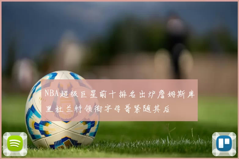NBA超级巨星前十排名出炉詹姆斯库里杜兰特领衔字母哥紧随其后