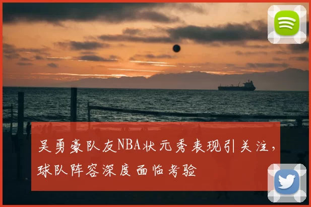 吴勇豪队友NBA状元秀表现引关注，球队阵容深度面临考验