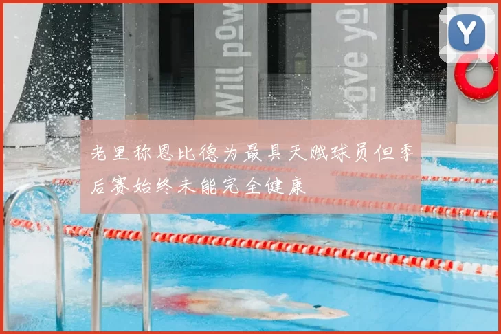 老里称恩比德为最具天赋球员但季后赛始终未能完全健康