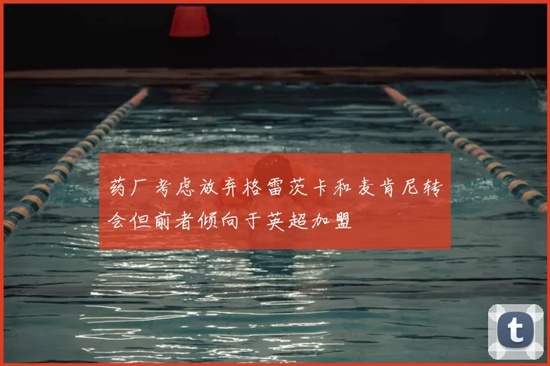 药厂考虑放弃格雷茨卡和麦肯尼转会但前者倾向于英超加盟