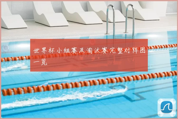 世界杯小组赛及淘汰赛完整对阵图一览