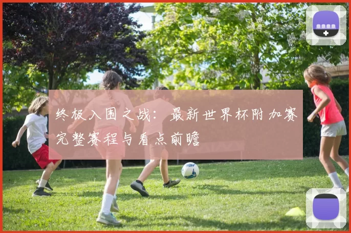 终极入围之战：最新世界杯附加赛完整赛程与看点前瞻