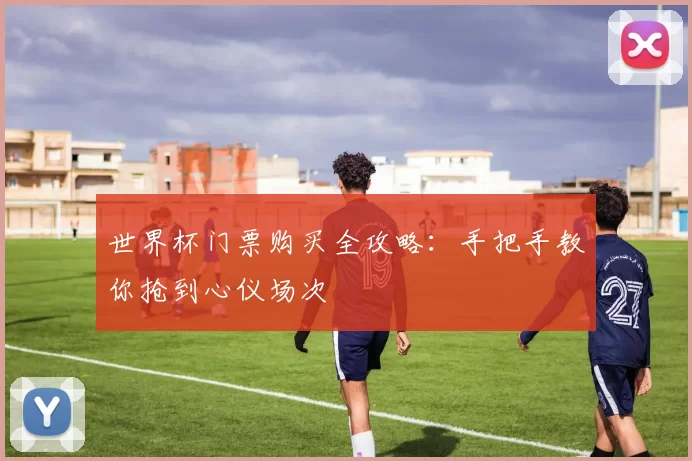 世界杯门票购买全攻略：手把手教你抢到心仪场次