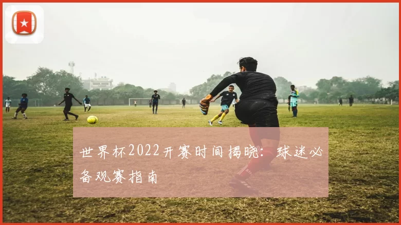 世界杯2022开赛时间揭晓：球迷必备观赛指南