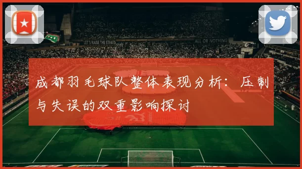 成都羽毛球队整体表现分析：压制与失误的双重影响探讨