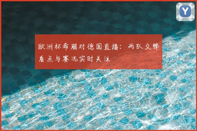 欧洲杯希腊对德国直播：两队交锋看点与赛况实时关注