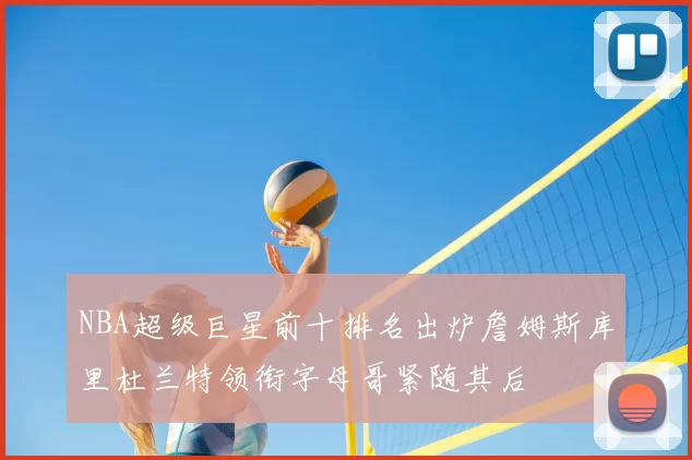 NBA超级巨星前十排名出炉詹姆斯库里杜兰特领衔字母哥紧随其后