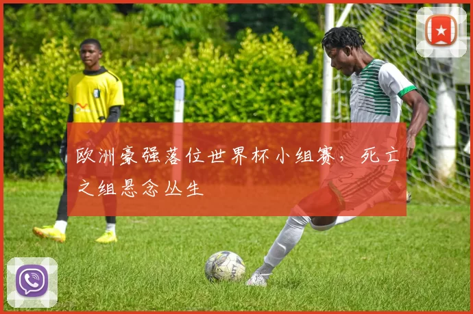 欧洲豪强落位世界杯小组赛，死亡之组悬念丛生