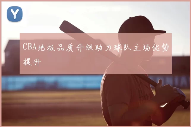 CBA地板品质升级助力球队主场优势提升