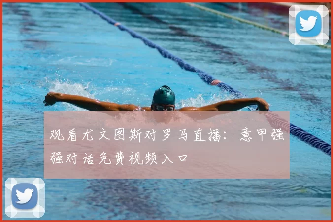 观看尤文图斯对罗马直播:意甲强强对话免费视频入口