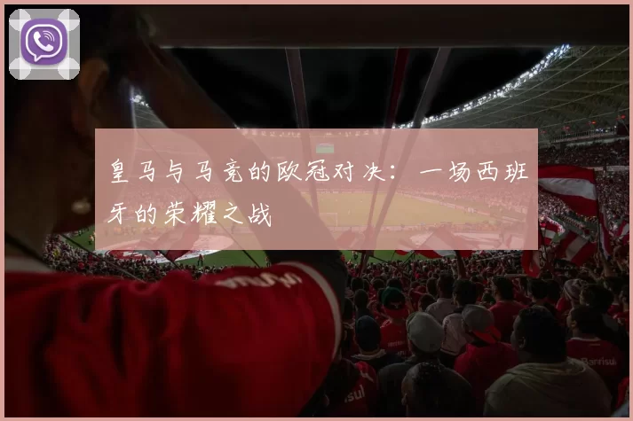 皇马与马竞的欧冠对决：一场西班牙的荣耀之战