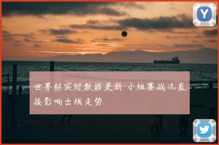 世界杯实时数据更新 小组赛战况直接影响出线走势