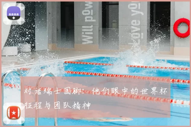 对话瑞士国脚：他们眼中的世界杯征程与团队精神
