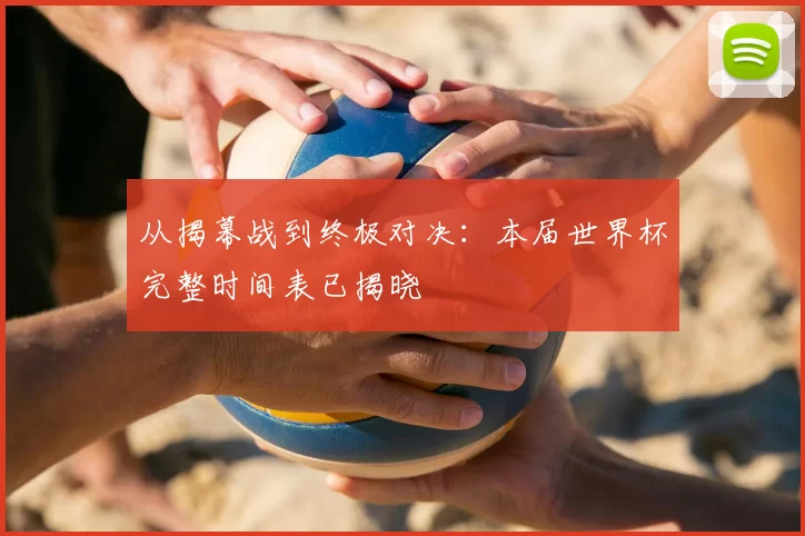 从揭幕战到终极对决:本届世界杯完整时间表已揭晓