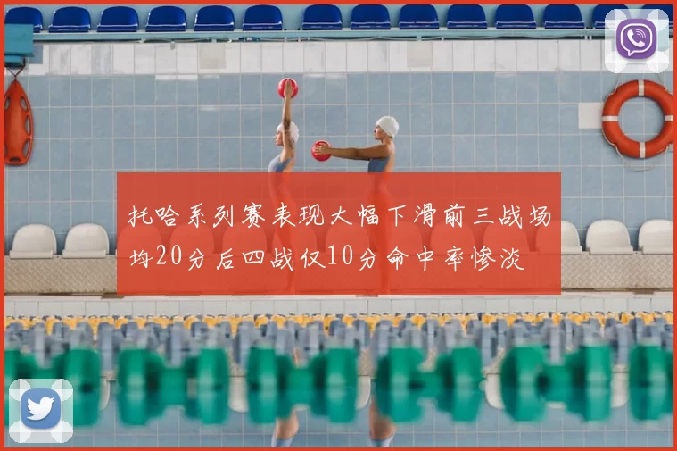 托哈系列赛表现大幅下滑前三战场均20分后四战仅10分命中率惨淡