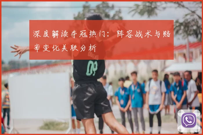 深度解读夺冠热门：阵容战术与赔率变化关联分析
