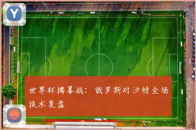 世界杯揭幕战:俄罗斯对沙特全场技术复盘