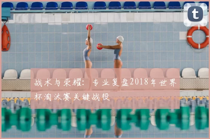 战术与荣耀：专业复盘2018年世界杯淘汰赛关键战役