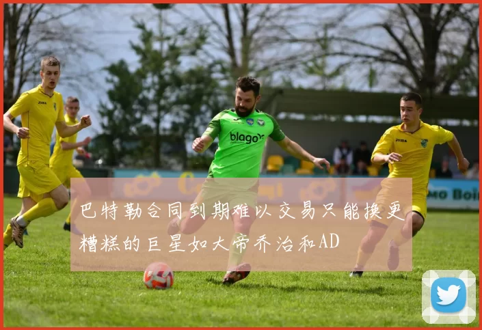 巴特勒合同到期难以交易只能换更糟糕的巨星如大帝乔治和AD