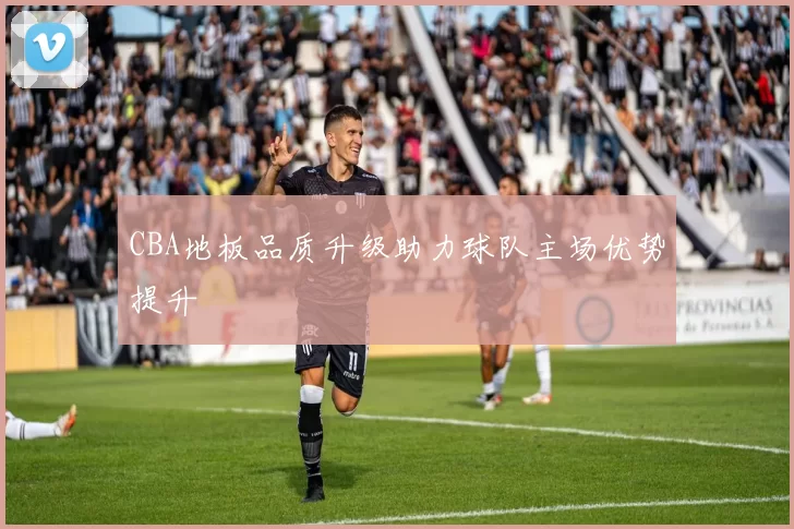 CBA地板品质升级助力球队主场优势提升