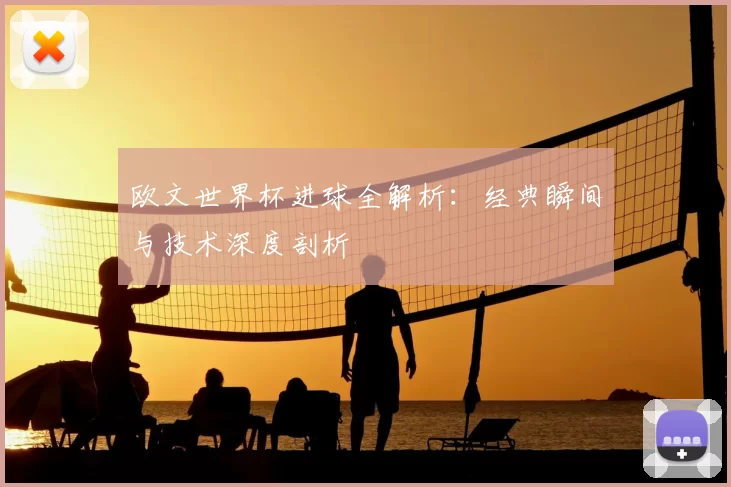 欧文世界杯进球全解析：经典瞬间与技术深度剖析