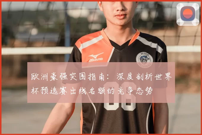 欧洲豪强突围指南：深度剖析世界杯预选赛出线名额的竞争态势