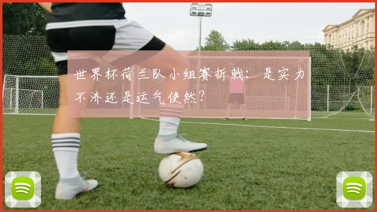 世界杯荷兰队小组赛折戟：是实力不济还是运气使然？