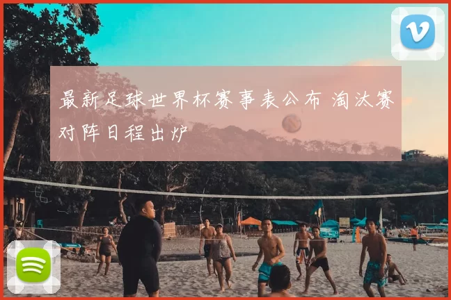 最新足球世界杯赛事表公布 淘汰赛对阵日程出炉