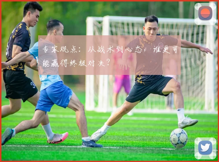 专家观点:从战术到心态,谁更可能赢得终极对决?