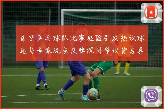 南京乒乓球队比赛经验引发热议球迷与专家观点交锋探讨争议背后真相