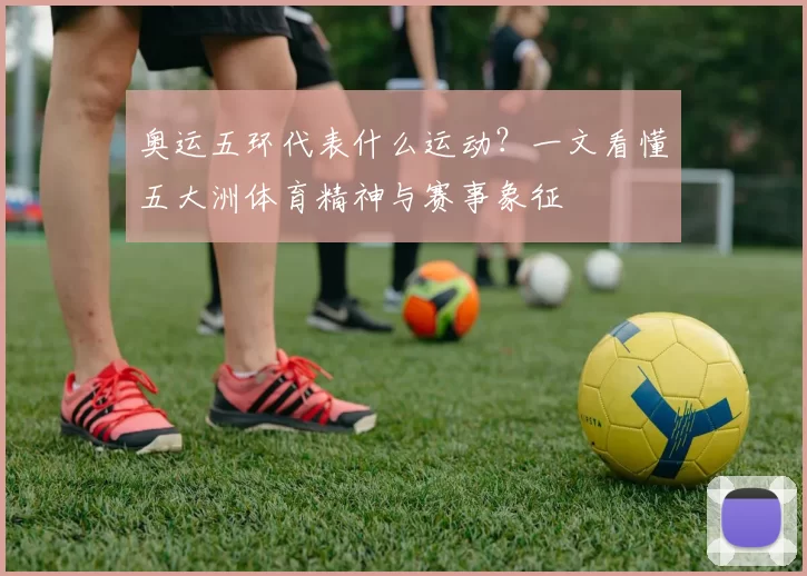奥运五环代表什么运动？一文看懂五大洲体育精神与赛事象征