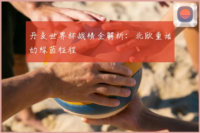 丹麦世界杯战绩全解析：北欧童话的绿茵征程