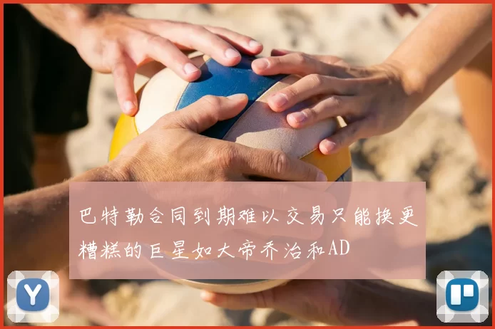巴特勒合同到期难以交易只能换更糟糕的巨星如大帝乔治和AD