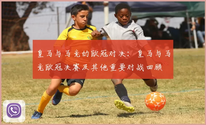 皇马与马竞的欧冠对决：皇马与马竞欧冠决赛及其他重要对战回顾
