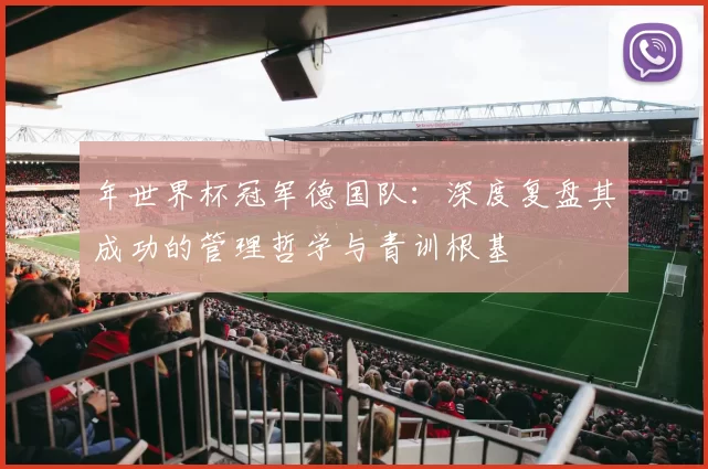 年世界杯冠军德国队：深度复盘其成功的管理哲学与青训根基
