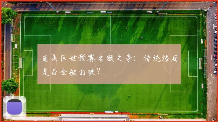 南美区世预赛名额之争：传统格局是否会被打破？