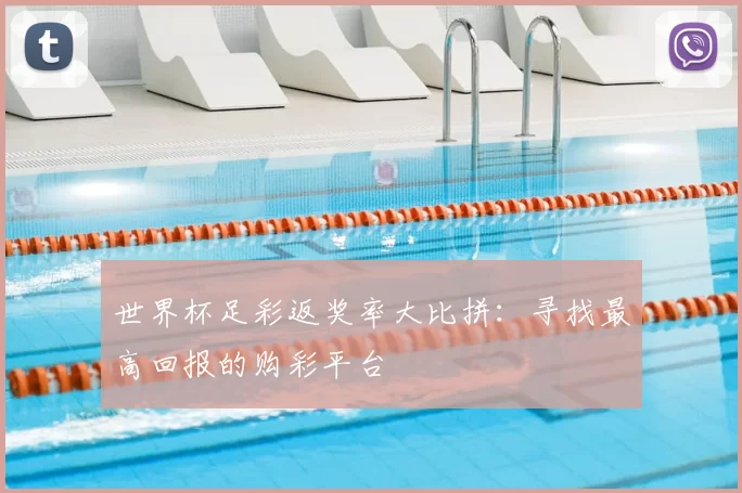 世界杯足彩返奖率大比拼：寻找最高回报的购彩平台
