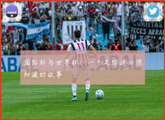 国际杯与世界杯：一个足球迷必须知道的故事