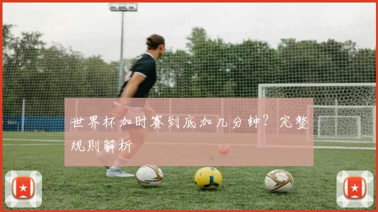 世界杯加时赛到底加几分钟?完整规则解析