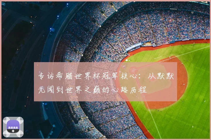 专访希腊世界杯冠军核心:从默默无闻到世界之巅的心路历程