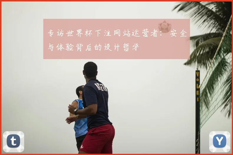 专访世界杯下注网站运营者:安全与体验背后的设计哲学