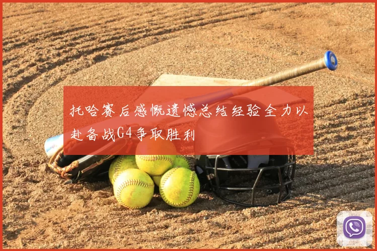 托哈赛后感慨遗憾总结经验全力以赴备战G4争取胜利