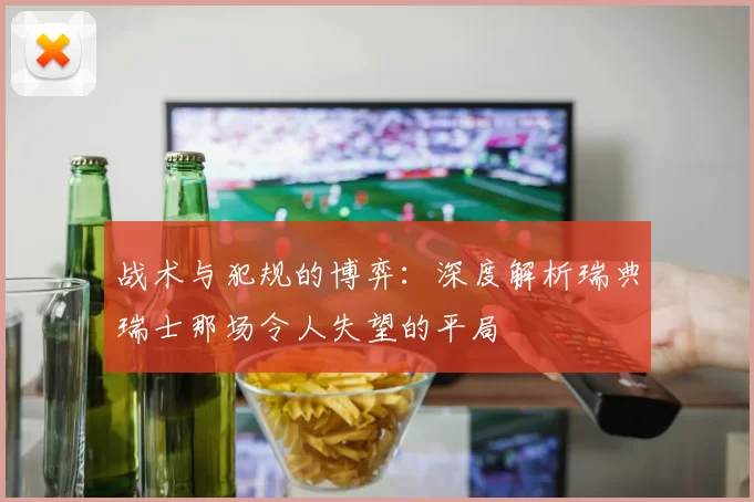 战术与犯规的博弈：深度解析瑞典瑞士那场令人失望的平局