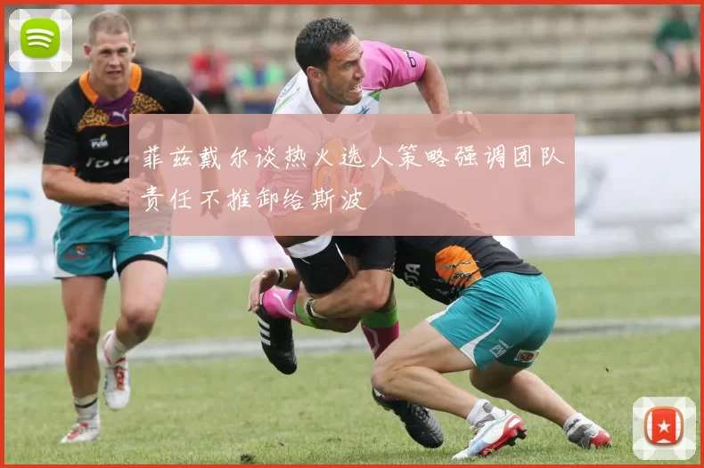 菲兹戴尔谈热火选人策略强调团队责任不推卸给斯波